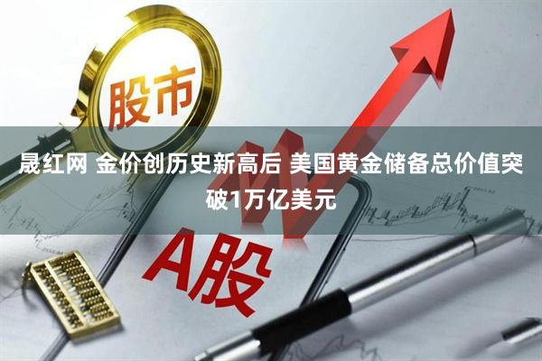 晟红网 金价创历史新高后 美国黄金储备总价值突破1万亿美元