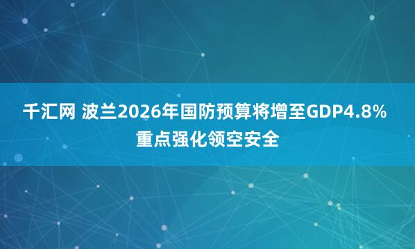 千汇网 波兰2026年国防预算将增至GDP4.8% 重点强化领空安全