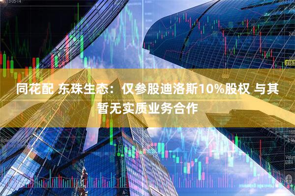 同花配 东珠生态：仅参股迪洛斯10%股权 与其暂无实质业务合作