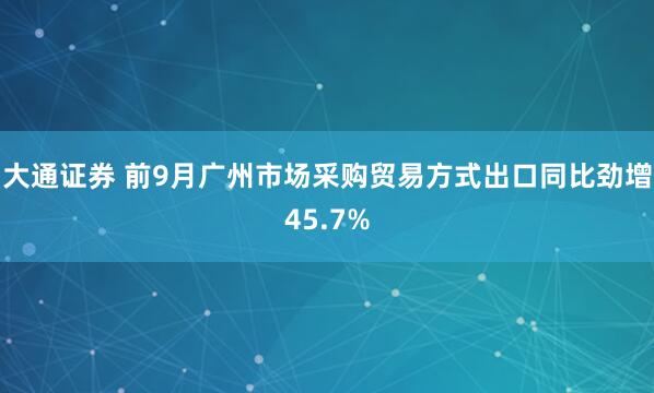 大通证券 前9月广州市场采购贸易方式出口同比劲增45.7%