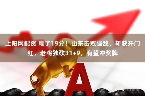 上阳网配资 赢了19分！山东击败强敌，斩获开门红，老将独砍31+9，有望冲奖牌