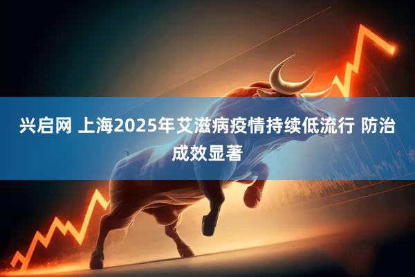 兴启网 上海2025年艾滋病疫情持续低流行 防治成效显著