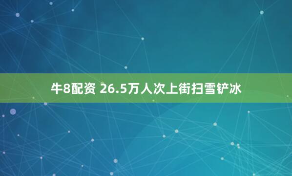 牛8配资 26.5万人次上街扫雪铲冰