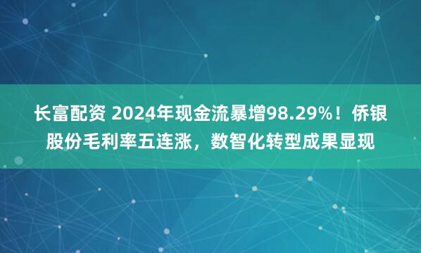 长富配资 2024年现金流暴增98.29%！侨银股份毛利率五连涨，数智化转型成果显现