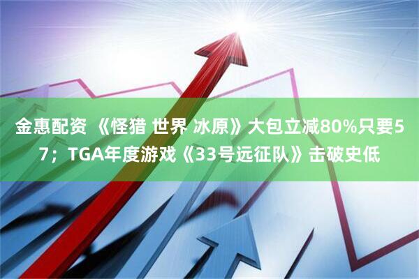 金惠配资 《怪猎 世界 冰原》大包立减80%只要57；TGA年度游戏《33号远征队》击破史低