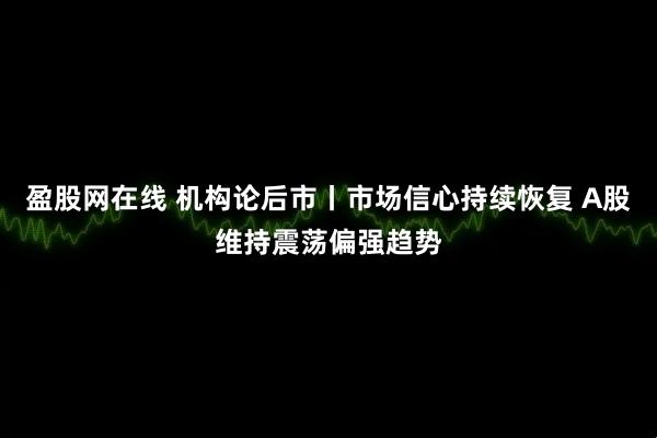 盈股网在线 机构论后市丨市场信心持续恢复 A股维持震荡偏强趋势