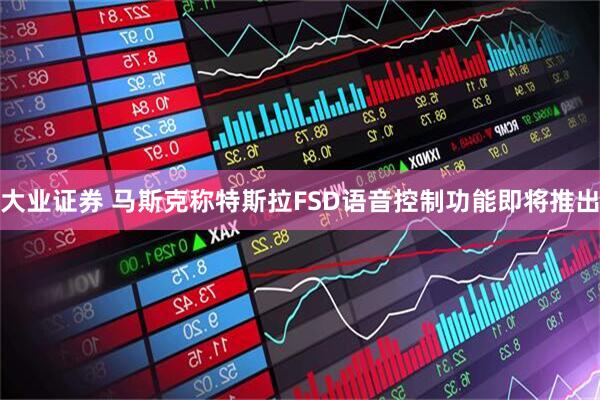大业证券 马斯克称特斯拉FSD语音控制功能即将推出