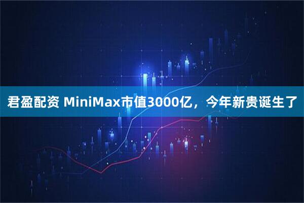 君盈配资 MiniMax市值3000亿，今年新贵诞生了