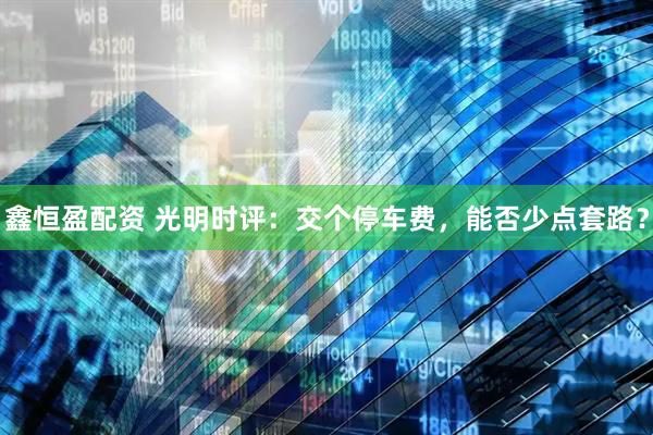 鑫恒盈配资 光明时评：交个停车费，能否少点套路？